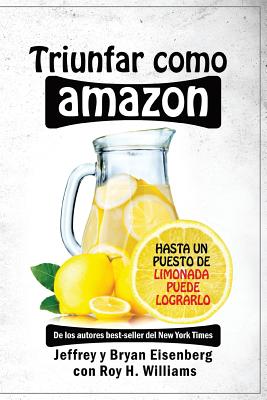 Triunfar como Amazon: Hasta un puesto de limonada puede lograrlo - Eisenberg, Bryan, and Williams, Roy H, and Eisenberg, Jeffrey