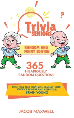 Trivia for Seniors: Random and Funny Edition. 365 Hilariously Random Questions That Will Test Your Wit, Develop Your Sense of Humor and Keep Your Brain Young - Maxwell, Jacob