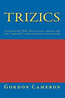 Trizics: Teach yourself TRIZ, how to invent, innovate and solve "impossible" technical problems systematically - Cameron, Gordon