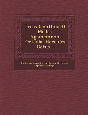 Troas (Continued). Medea. Agamemnon. Octauia. Hercules Octus... - Seneca, Lucius Annaeus, and Heywood, Jasper, and Society, Spenser