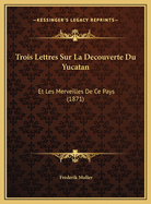 Trois Lettres Sur La Decouverte Du Yucatan: Et Les Merveilles De Ce Pays (1871)