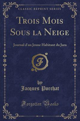 Trois Mois Sous La Neige: Journal D'Un Jeune Habitant Du Jura (Classic Reprint) - Porchat, Jacques