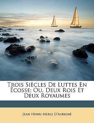 Trois Sicles de Luttes En Cosse; Ou, Deux Rois Et Deux Royaumes - D'Aubigne, Jean Henri Merle