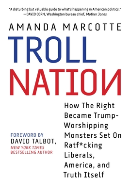 Troll Nation: How the Right Became Trump-Worshipping Monsters Set on Rat-F*cking Liberals, America, and Truth Itself - Marcotte, Amanda