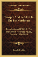 Trooper And Redskin In The Far Northwest: Recollections Of Life In The Northwest Mounted Police, Canada 1884-1888