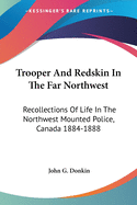 Trooper And Redskin In The Far Northwest: Recollections Of Life In The Northwest Mounted Police, Canada 1884-1888