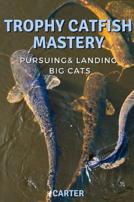 Trophy Catfish Mastery: Pursuing, Landing, and Celebrating Big Cats - Carter