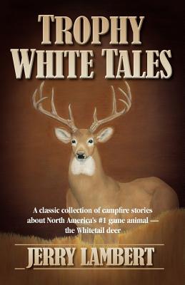 Trophy White Tales: A Classic Collection of Campfire Stories about North America S #1 Game Animal the Whitetail Deer - Lambert, Jerry, and Lambert, Michelle (Editor), and Crofoot, Connie (Editor)