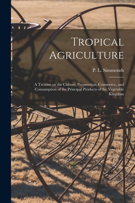 Tropical Agriculture: a Treatise on the Culture, Preparation, Commerce, and Consumption of the Principal Products of the Vegetable Kingdom - Simmonds, P L (Peter Lund) 1814-1897 (Creator)