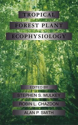 Tropical Forest Plant Ecophysiology - Mulkey, Stephen S, and Chazdon, Robin L, and Smith, Alan P