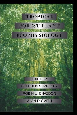 Tropical Forest Plant Ecophysiology - Mulkey, Stephen S, and Chazdon, Robin L, and Smith, Alan P