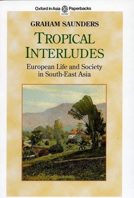 Tropical Interludes: European Life and Society in South-East Asia - Saunders, Graham, PhD (Editor), and King, Victor T (Foreword by)