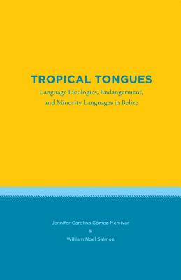 Tropical Tongues: Language Ideologies, Endangerment, and Minority Languages in Belize - Gmez Menjvar, Jennifer Carolina, and Salmon, William Noel