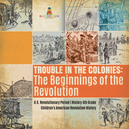 Trouble in the Colonies: The Beginnings of the Revolution U.S. Revolutionary Period History 4th Grade Children's American Revolution History