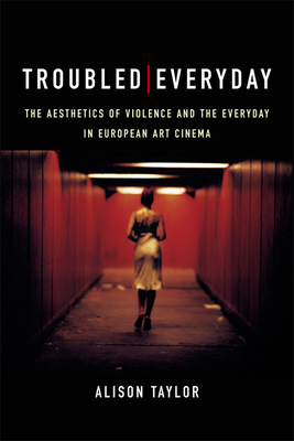 Troubled Everyday: The Aesthetics of Violence and the Everyday in European Art Cinema - Taylor, Alison