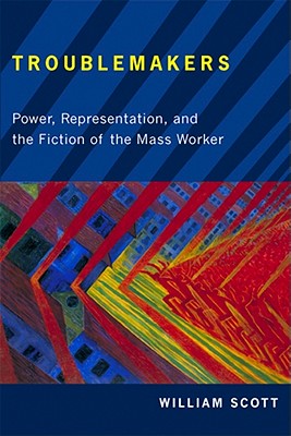 Troublemakers: Power, Representation, and the Fiction of the Mass Worker - Scott, William