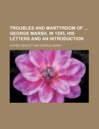 Troubles and Martyrdom of ... George Marsh, in 1555, His Letters and an Introduction