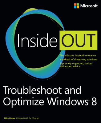 Troubleshoot and Optimize Windows 8 Inside Out: The Ultimate, In-Depth Troubleshooting and Optimizing Reference - Halsey, Mike
