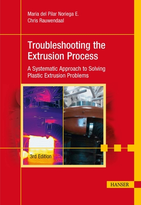 Troubleshooting the Extrusion Process 3e: A Systematic Approach to Solving Plastic Extrusion Problems - Noriega E, Maria del Pilar, and Rauwendaal, Chris