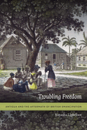 Troubling Freedom: Antigua and the Aftermath of British Emancipation