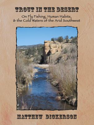 Trout in the Desert: On Fly Fishing, Human Habits, and the Cold Waters of the Arid Southwest - Dickerson, Matthew