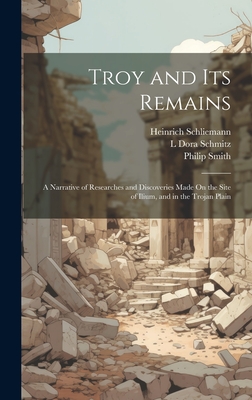 Troy and Its Remains: A Narrative of Researches and Discoveries Made On the Site of Ilium, and in the Trojan Plain - Schliemann, Heinrich, and Schmitz, L Dora, and Smith, Philip