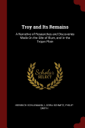 Troy and Its Remains: A Narrative of Researches and Discoveries Made On the Site of Ilium, and in the Trojan Plain
