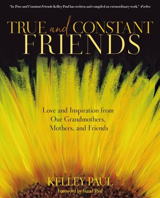 True and Constant Friends: Love and Inspiration from Our Grandmothers, Mothers, and Friends - Paul, Kelley, and Paul, Rand (Foreword by)