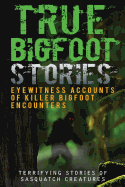 True Bigfoot Stories: Eyewitness Accounts of Killer Bigfoot Encounters: Terrifying Stories of Sasquatch Creatures