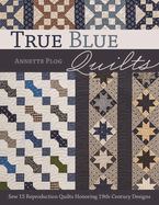 True Blue Quilts: Sew 15 Reproduction Quilts Honoring 19th-Century Designs