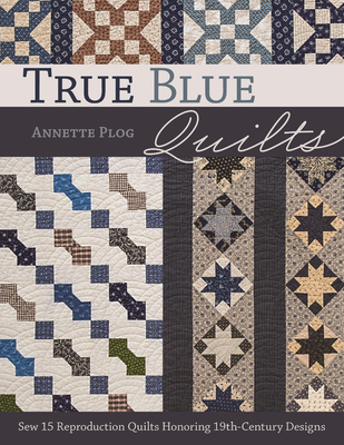 True Blue Quilts: Sew 15 Reproduction Quilts Honoring 19th-Century Designs - Plog, Annette