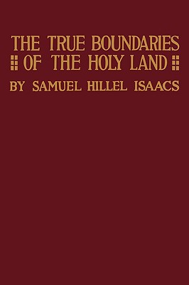 True Boundaries of the Holy Land as Described in Numbers XXXIV: 1-12 - Isaacs, Samuel Hillel