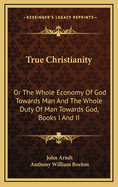True Christianity: Or the Whole Economy of God Towards Man and the Whole Duty of Man Towards God, Books I and II