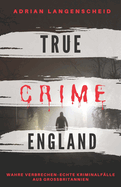 TRUE CRIME ENGLAND I Wahre Verbrechen - Echte Kriminalf?lle aus Gro?britannien I: schockierende Kurzgeschichten ?ber Mord, Raub, Entf?hrung, Missbrauch und Diebstahl I