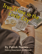 True Crime in the Circle City: From the Files of the Indianapolis Police Department