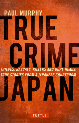 True Crime Japan: Thieves, Rascals, Killers and Dope Heads: True Stories from a Japanese Courtroom - Murphy, Paul
