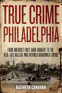 True Crime Philadelphia: From America's First Bank Robbery to the Real-Life Killers Who Inspired Boardwalk Empire