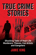 True Crime Stories: Shocking Tales of Real-Life Murderers, Thieves, Con Artists and Gangsters