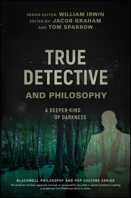 True Detective and Philosophy: A Deeper Kind of Darkness - Irwin, William (Series edited by), and Graham, Jacob (Editor), and Sparrow, Tom (Editor)