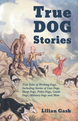 True Dog Stories - True Tales of Working Dogs, Including Stories of Gun Dogs, Sheep Dogs, Police Dogs, Guide Dogs, Military Dogs and More - Gask, Lilian
