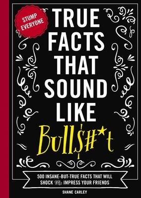 True Facts That Sound Like Bull$#*t: 500 Insane-But-True Facts That Will Shock and Impress Your Friends 1 - Carley, Shane