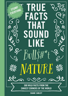 True Facts That Sound Like Bull$#*t: Nature: 500 Wild Facts from the Zaniest Corners of the World (Unbelievable Facts That Will Stump You)