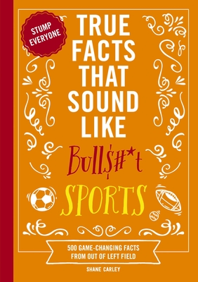 True Facts That Sound Like Bull$#*t: Sports: 500 Game-Changing Facts from Out of Left Field (500 Unbelievable Sports Facts) - Carley, Shane