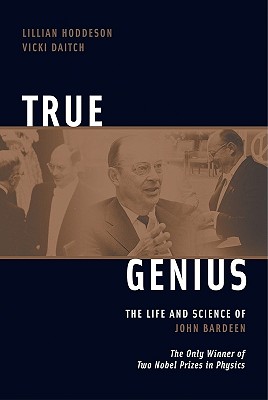 True Genius: The Life and Science of John Bardeen: The Only Winner of Two Nobel Prizes in Physics - Daitch, Vicki, and Hoddeson, Lillian