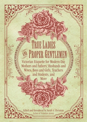 True Ladies and Proper Gentlemen: Victorian Etiquette for Modern-Day Mothers and Fathers, Husbands and Wives, Boys and Girls, Teachers and Students, and More - Chrisman, Sarah A (Editor)
