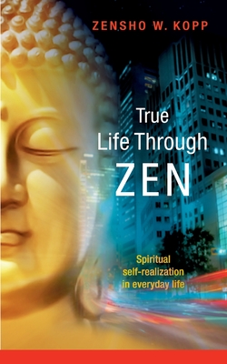 True Life Through Zen: Spiritual self-realisation in daily life - Kopp, Zensho W