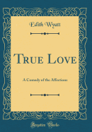 True Love: A Comedy of the Affections (Classic Reprint)