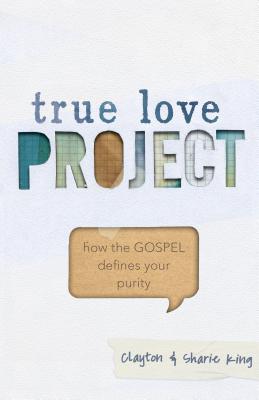 True Love Project: How the Gospel Defines Your Purity - King, Clayton, and King, Sharie
