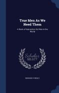 True Men As We Need Them: A Book of Instruction for Men in the World
