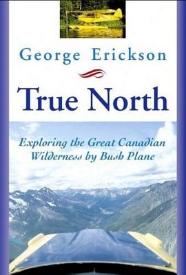 True North: Exploring the Great Canadian Wilderness by Bush Plane - Erickson, George